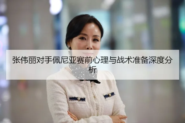 张伟丽对手佩尼亚赛前心理与战术准备深度分析